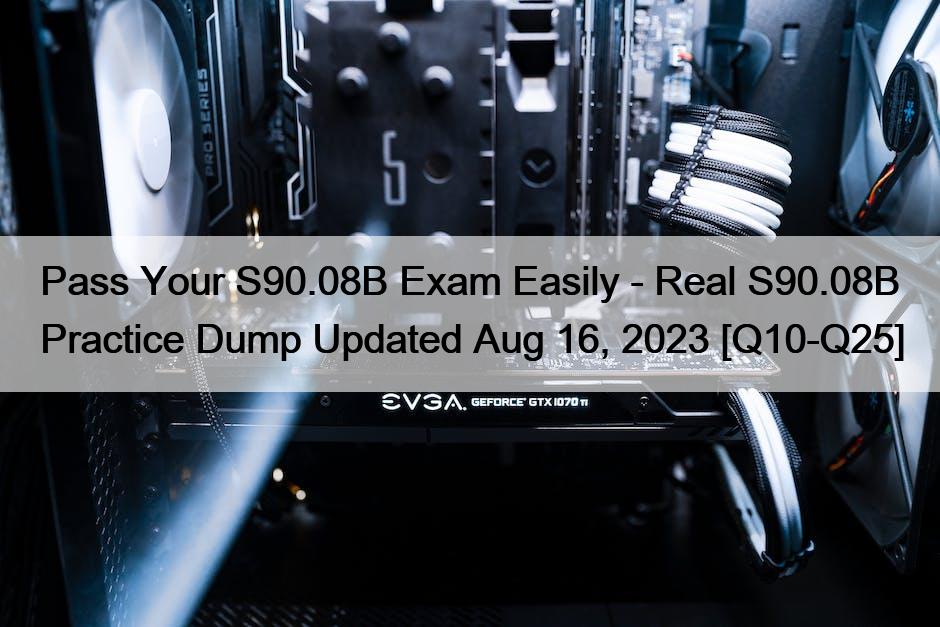 Pass Your S90.08B Exam Easily – Real S90.08B Practice Dump Updated Aug 16, 2023 [Q10-Q25]