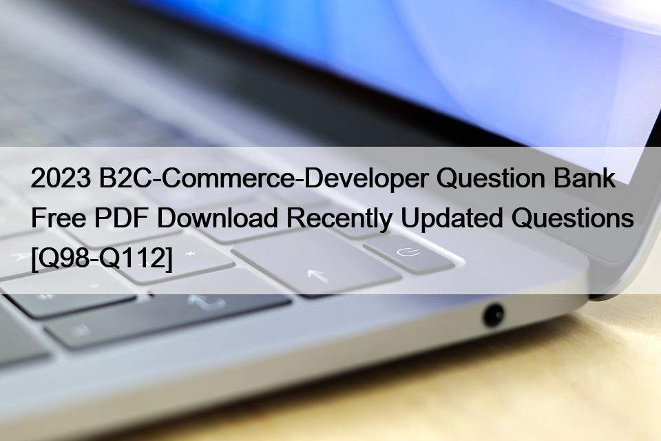 2023 B2C-Commerce-Developer Question Bank Free PDF Download Recently Updated Questions [Q98-Q112]