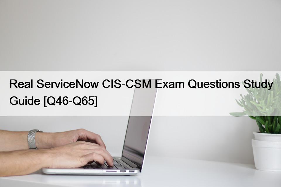 Real ServiceNow CIS-CSM Exam Questions Study Guide [Q46-Q65]