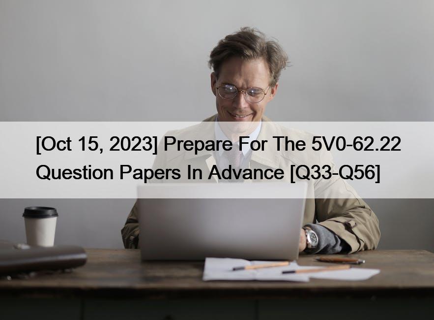 [Oct 15, 2023] Prepare For The 5V0-62.22 Question Papers In Advance [Q33-Q56]