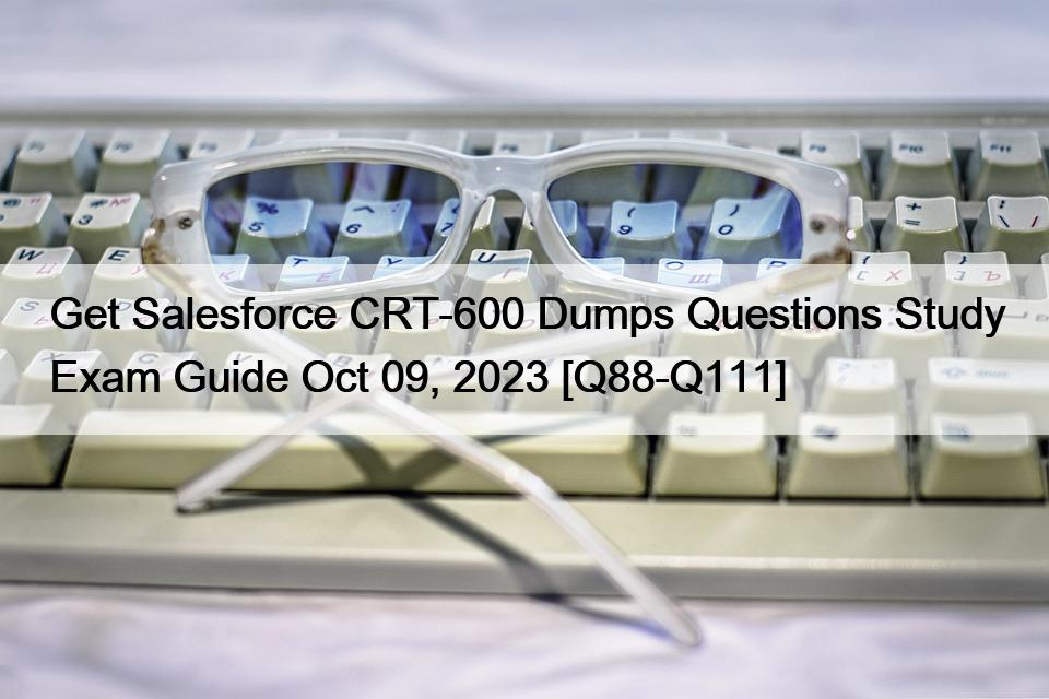 Get Salesforce CRT-600 Dumps Questions Study Exam Guide Oct 09, 2023 [Q88-Q111]