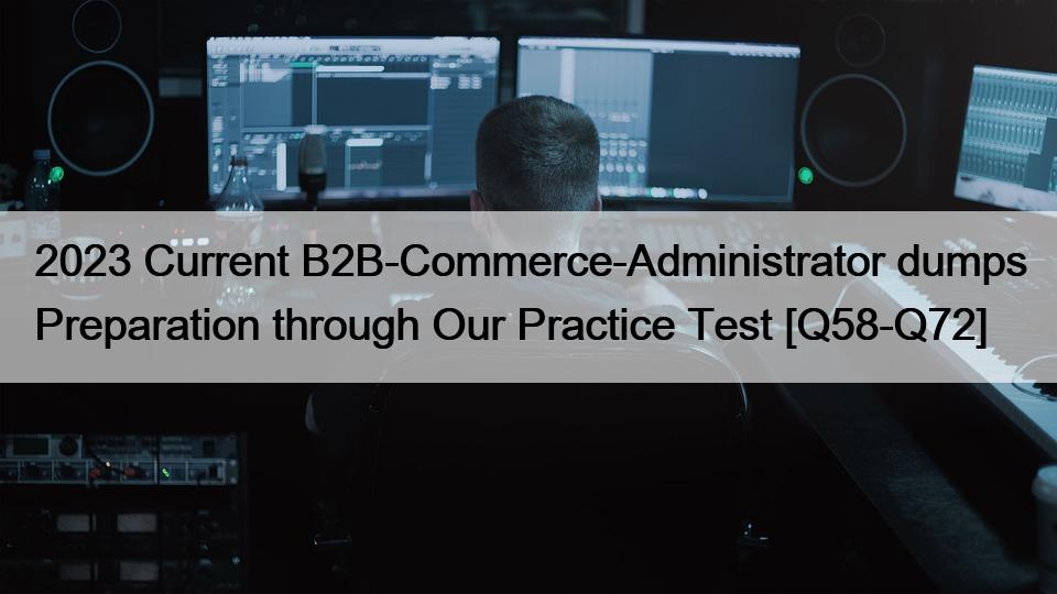 2023 Current B2B-Commerce-Administrator dumps Preparation through Our Practice Test [Q58-Q72]