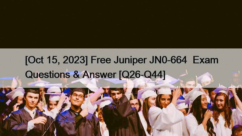 [Oct 15, 2023] Free Juniper JN0-664  Exam Questions & Answer [Q26-Q44]