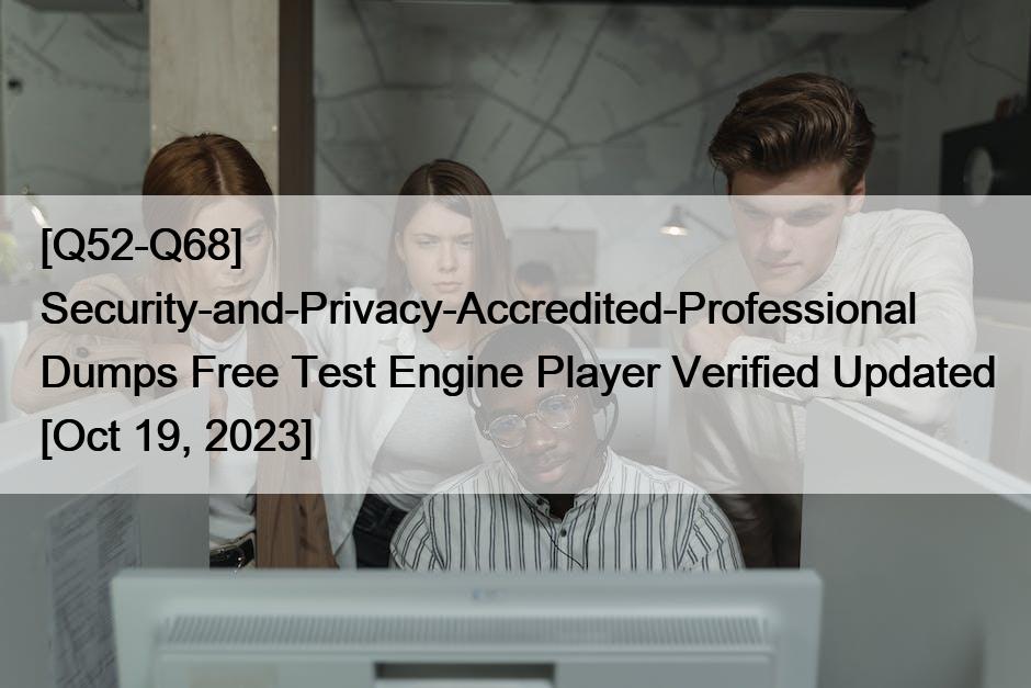 [Q52-Q68] Security-and-Privacy-Accredited-Professional Dumps Free Test Engine Player Verified Updated [Oct 19, 2023]
