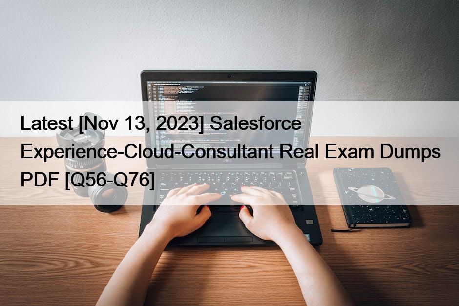 Latest [Nov 13, 2023] Salesforce Experience-Cloud-Consultant Real Exam Dumps PDF [Q56-Q76]