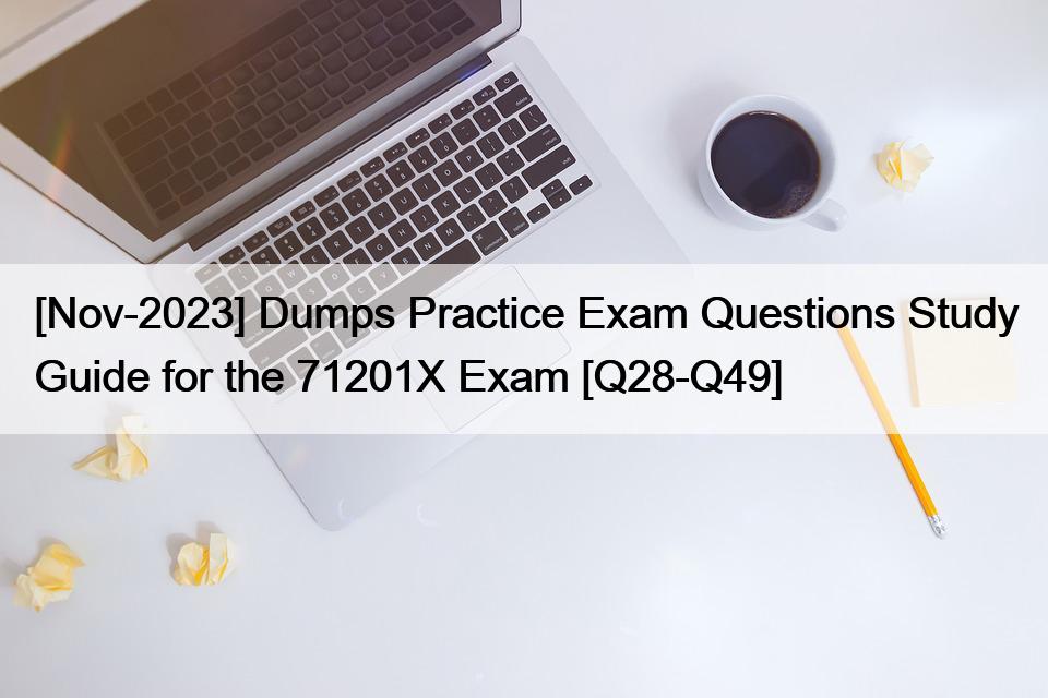 [Nov-2023] Dumps Practice Exam Questions Study Guide for the 71201X Exam [Q28-Q49]