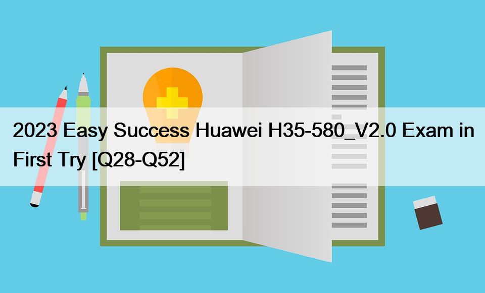 2023 Easy Success Huawei H35-580_V2.0 Exam in First Try [Q28-Q52]