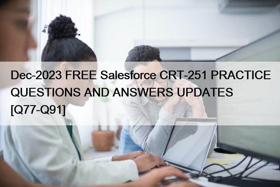 Dec-2023 FREE Salesforce CRT-251 PRACTICE QUESTIONS AND ANSWERS UPDATES [Q77-Q91]