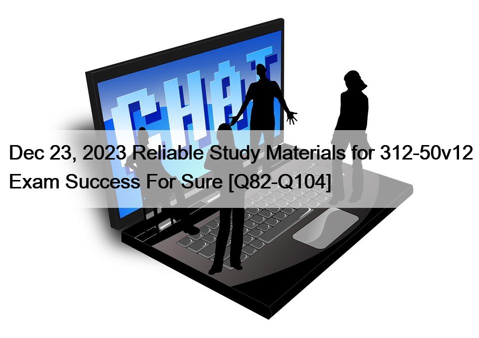 Dec 23, 2023 Reliable Study Materials for 312-50v12 Exam Success For Sure [Q82-Q104]