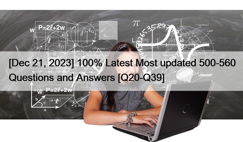 [Dec 21, 2023] 100% Latest Most updated 500-560 Questions and Answers [Q20-Q39]