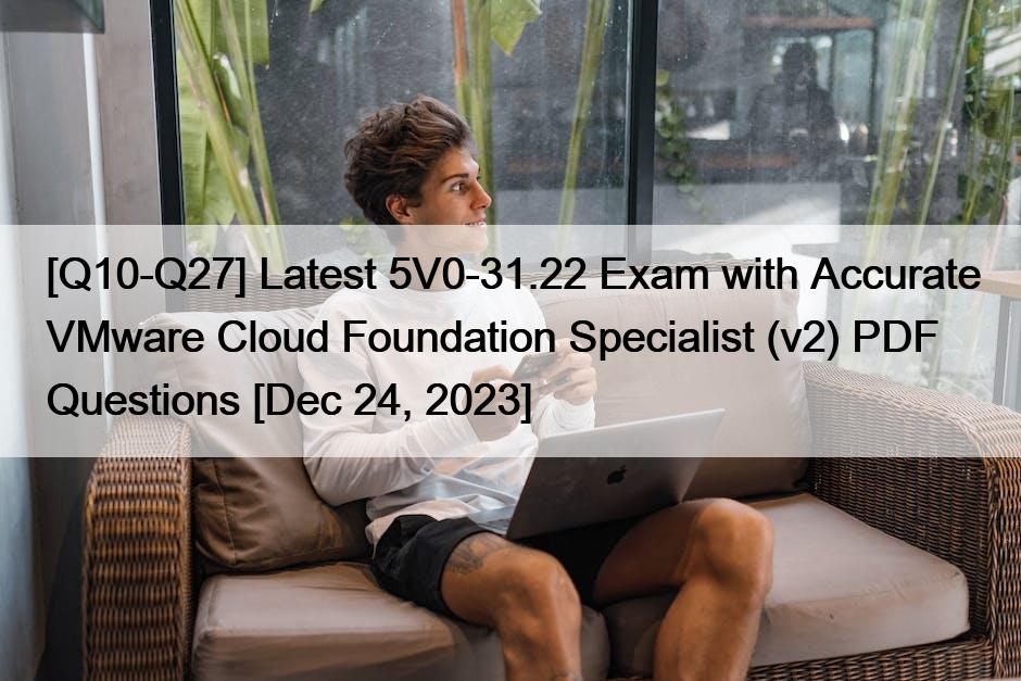 [Q10-Q27] Latest 5V0-31.22 Exam with Accurate VMware Cloud Foundation Specialist (v2) PDF Questions [Dec 24, 2023]