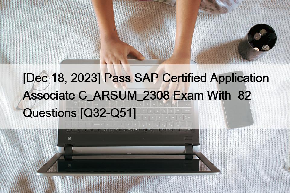 [Dec 18, 2023] Pass SAP Certified Application Associate C_ARSUM_2308 Exam With  82 Questions [Q32-Q51]