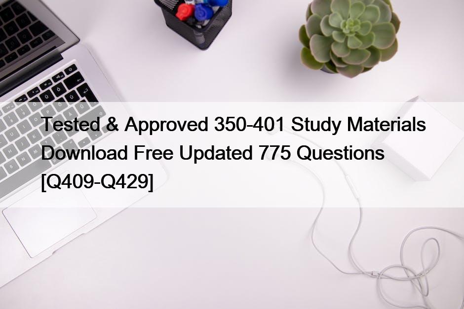 Tested & Approved 350-401 Study Materials Download Free Updated 775 Questions [Q409-Q429]