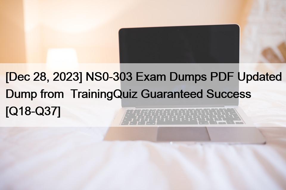 [Dec 28, 2023] NS0-303 Exam Dumps PDF Updated Dump from  TrainingQuiz Guaranteed Success [Q18-Q37]