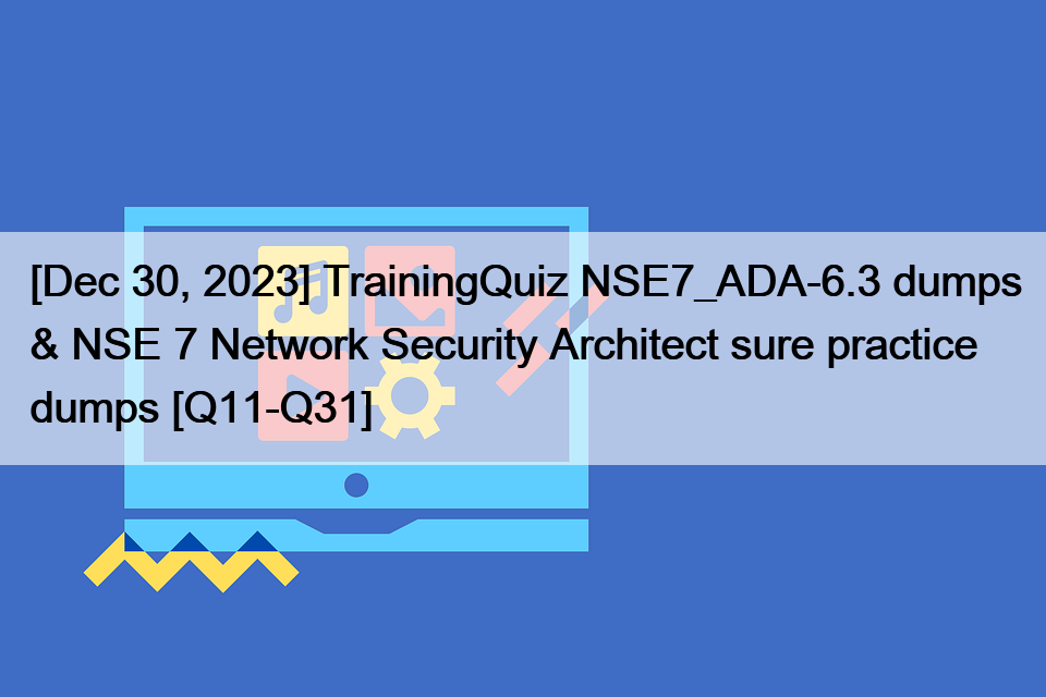 [Dec 30, 2023] TrainingQuiz NSE7_ADA-6.3 dumps & NSE 7 Network Security Architect sure practice dumps [Q11-Q31]