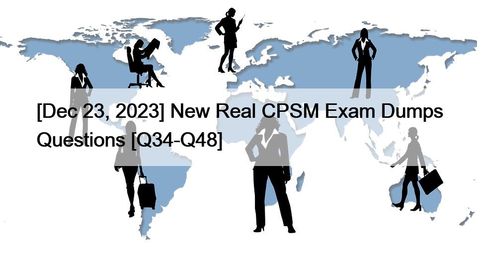 [Dec 23, 2023] New Real CPSM Exam Dumps Questions [Q34-Q48]