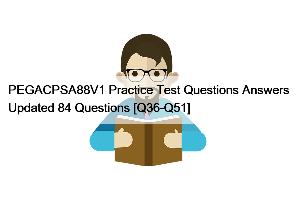 PEGACPSA88V1 Practice Test Questions Answers Updated 84 Questions [Q36-Q51]