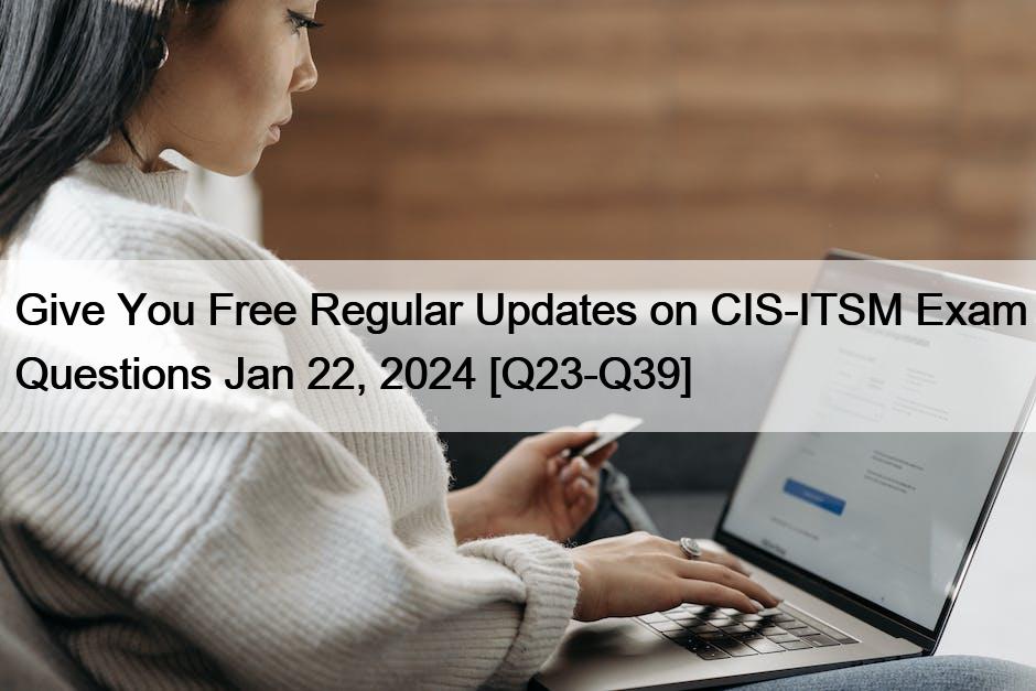 Give You Free Regular Updates on CIS-ITSM Exam Questions Jan 22, 2024 [Q23-Q39]