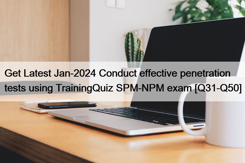 Get Latest Jan-2024 Conduct effective penetration tests using TrainingQuiz SPM-NPM exam [Q31-Q50]