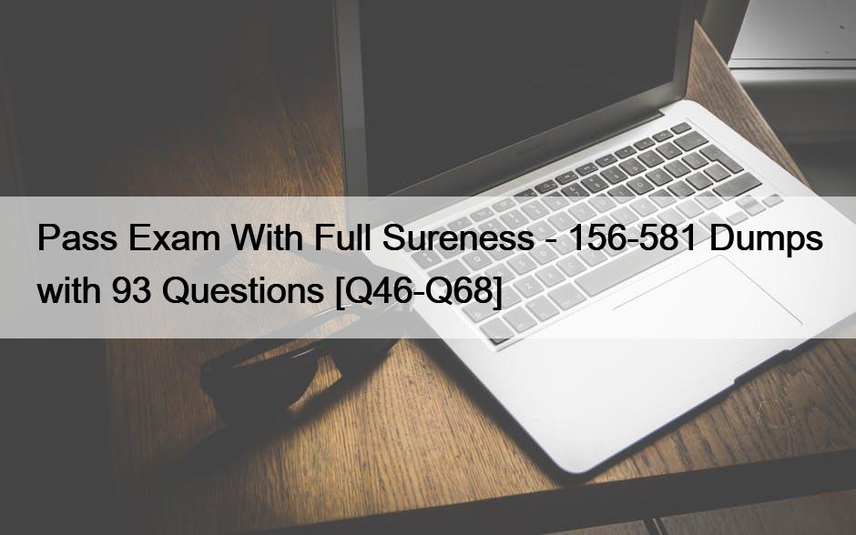 Pass Exam With Full Sureness – 156-581 Dumps with 93 Questions [Q46-Q68]