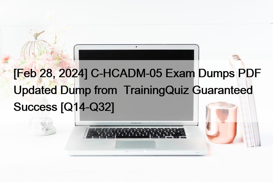 [Feb 28, 2024] C-HCADM-05 Exam Dumps PDF Updated Dump from  TrainingQuiz Guaranteed Success [Q14-Q32]