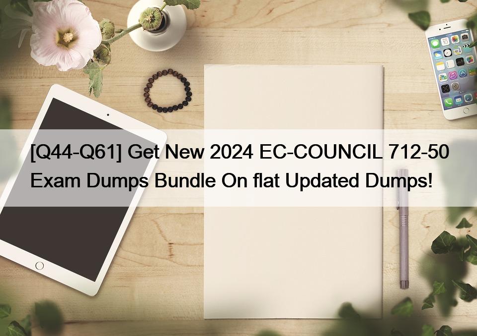 [Q44-Q61] Get New 2024 EC-COUNCIL 712-50 Exam Dumps Bundle On flat Updated Dumps!