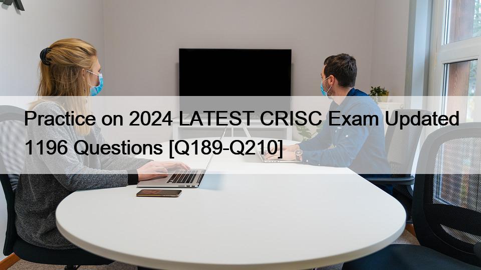 Practice on 2024 LATEST CRISC Exam Updated 1196 Questions [Q189-Q210]