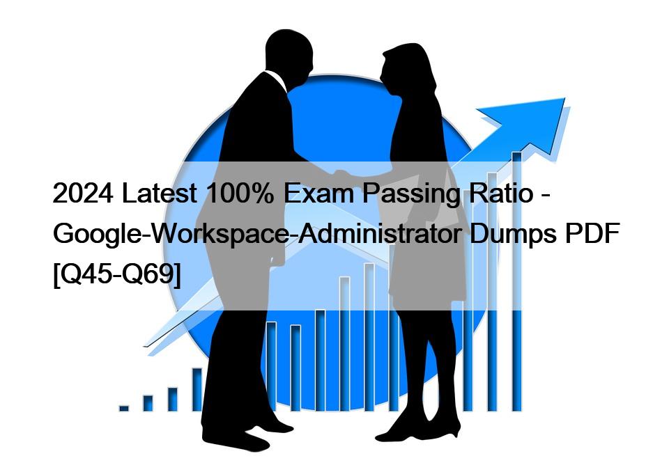 2024 Latest 100% Exam Passing Ratio – Google-Workspace-Administrator Dumps PDF [Q45-Q69]