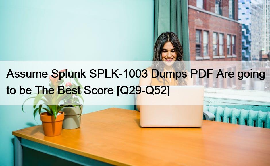 Assume Splunk SPLK-1003 Dumps PDF Are going to be The Best Score [Q29-Q52]