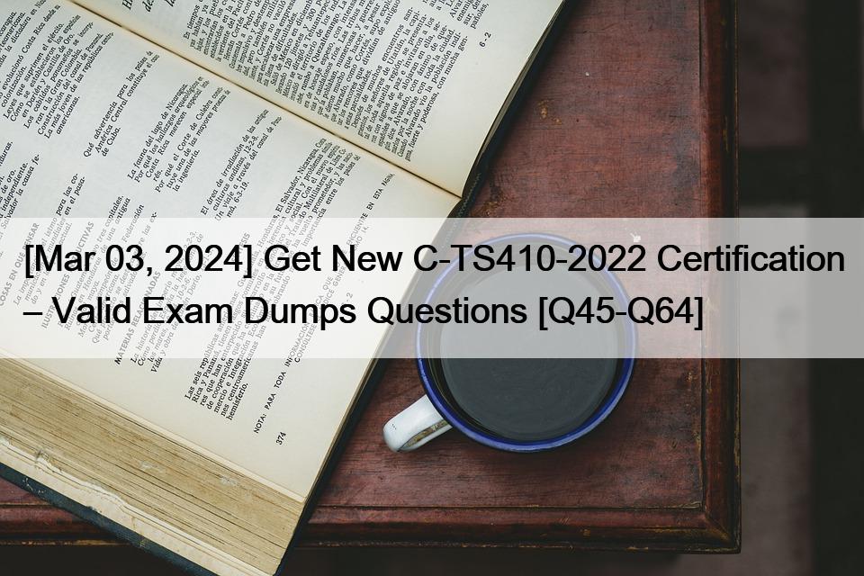 [Mar 03, 2024] Get New C-TS410-2022 Certification – Valid Exam Dumps Questions [Q45-Q64]