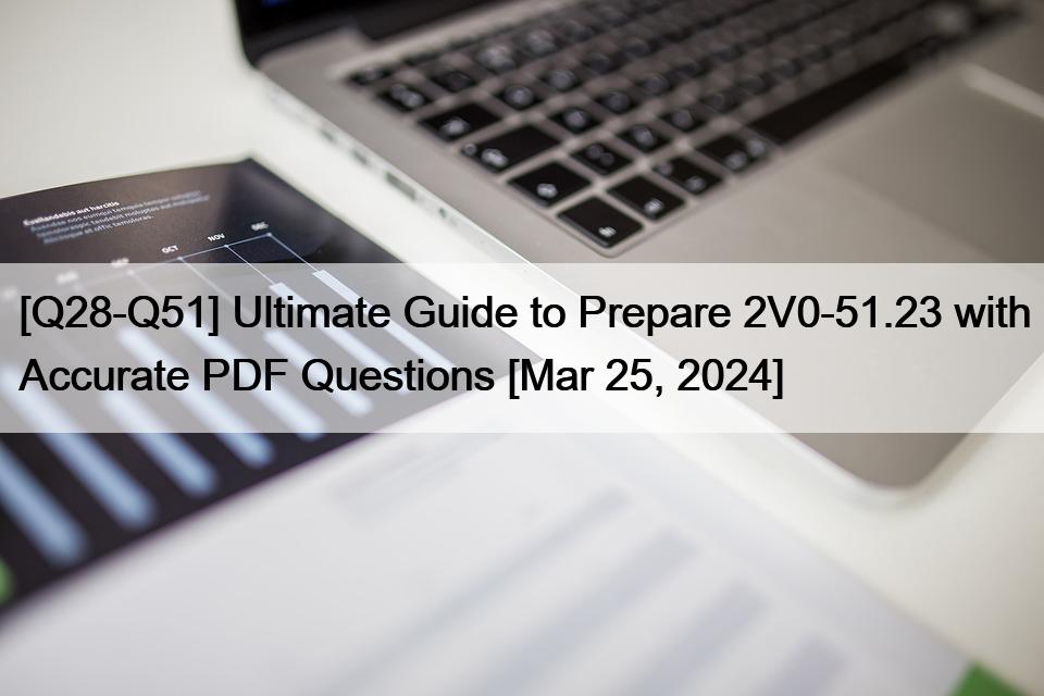 [Q28-Q51] Ultimate Guide to Prepare 2V0-51.23 with Accurate PDF Questions [Mar 25, 2024]