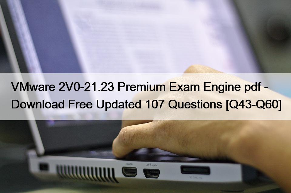 VMware 2V0-21.23 Premium Exam Engine pdf – Download Free Updated 107 Questions [Q43-Q60]