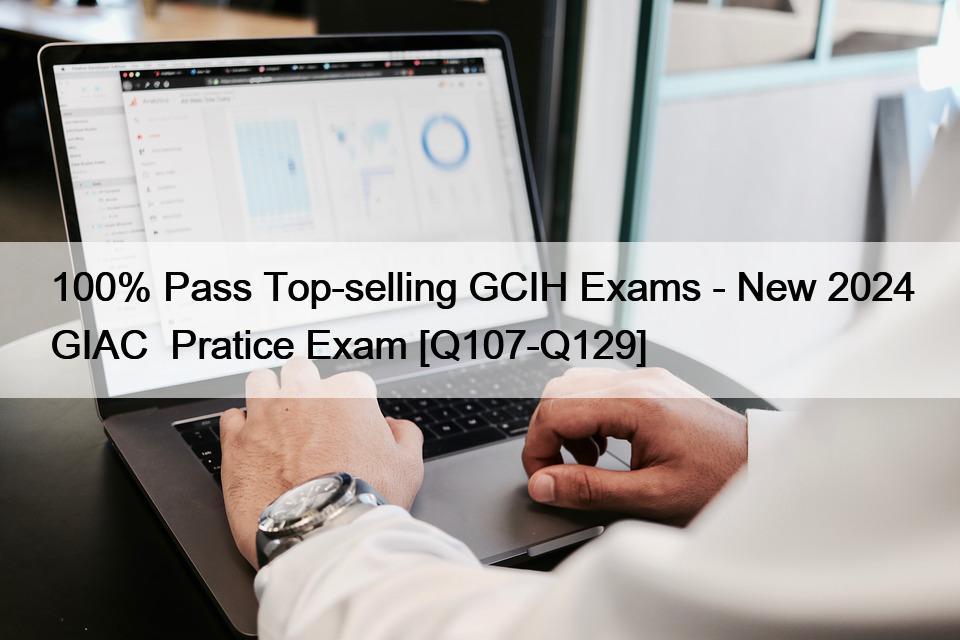 100% Pass Top-selling GCIH Exams – New 2024 GIAC  Pratice Exam [Q107-Q129]