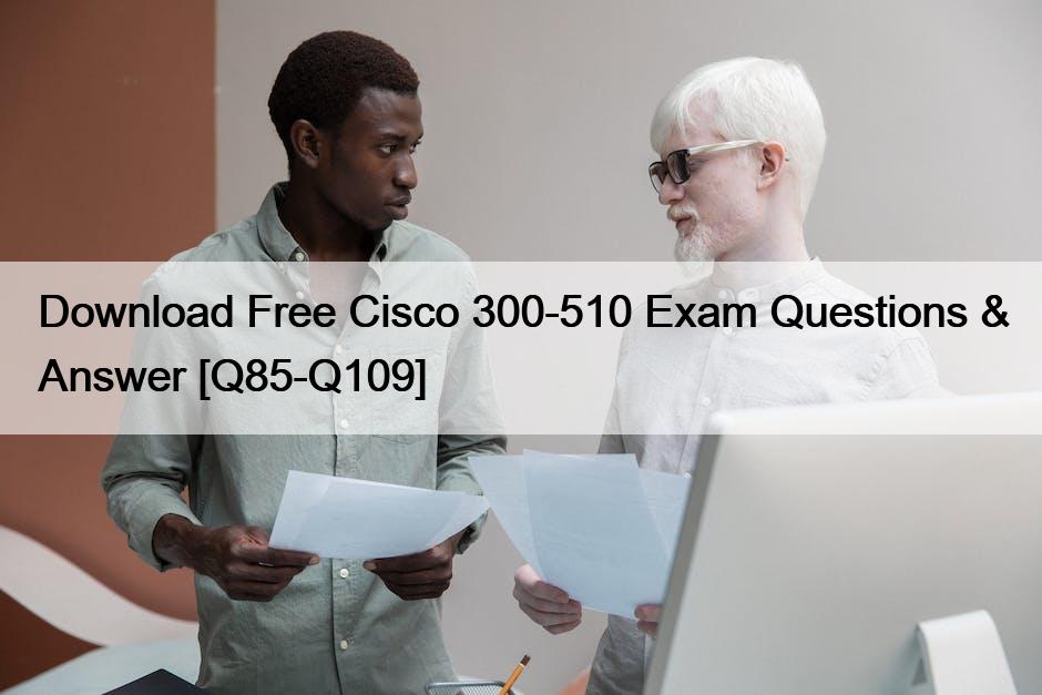 Download Free Cisco 300-510 Exam Questions & Answer [Q85-Q109]