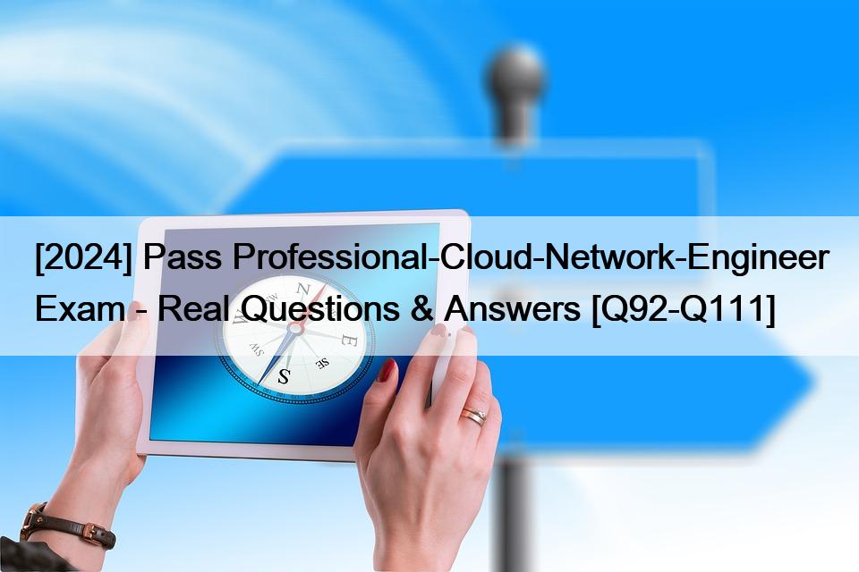 [2024] Pass Professional-Cloud-Network-Engineer Exam – Real Questions & Answers [Q92-Q111]