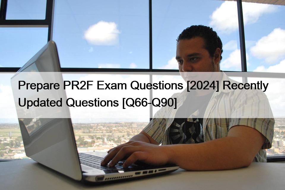 Prepare PR2F Exam Questions [2024] Recently Updated Questions [Q66-Q90]