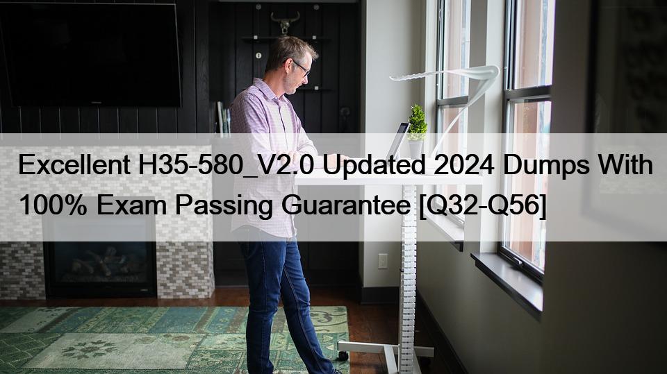 Excellent H35-580_V2.0 Updated 2024 Dumps With 100% Exam Passing Guarantee [Q32-Q56]