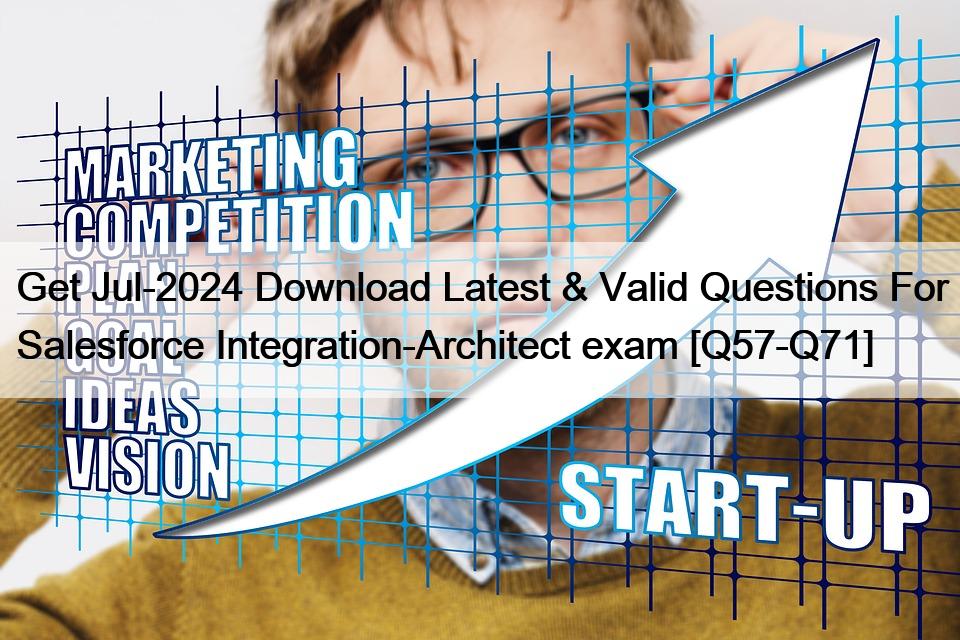 Get Jul-2024 Download Latest & Valid Questions For Salesforce Integration-Architect exam [Q57-Q71]