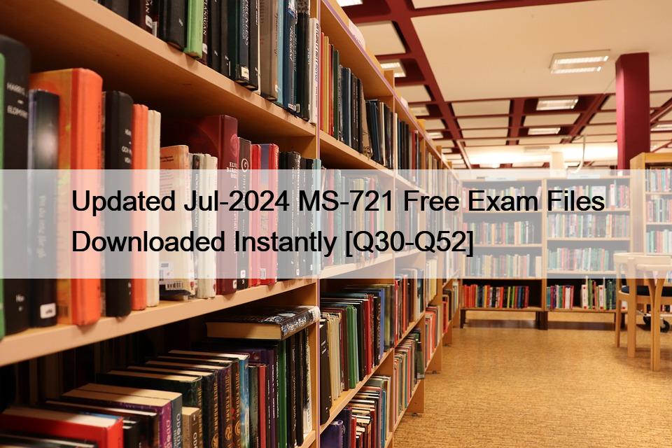 Updated Jul-2024 MS-721 Free Exam Files Downloaded Instantly [Q30-Q52]