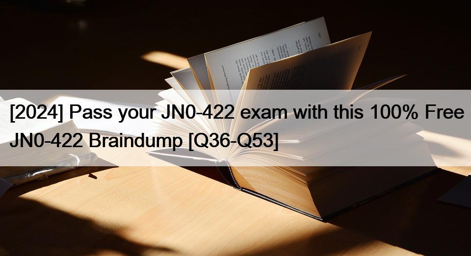 [2024] Pass your JN0-422 exam with this 100% Free JN0-422 Braindump [Q36-Q53]