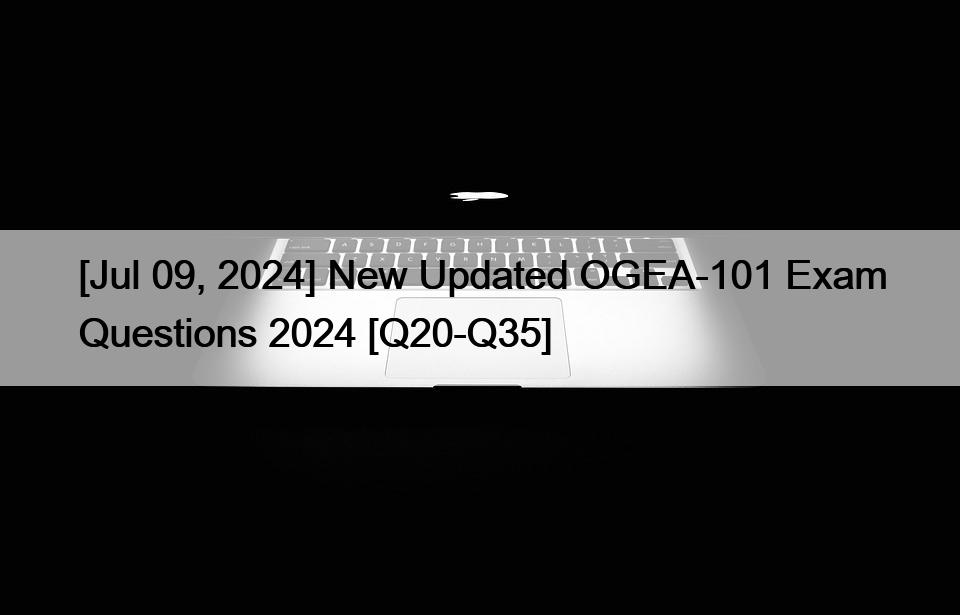 [Jul 09, 2024] New Updated OGEA-101 Exam Questions 2024 [Q20-Q35]