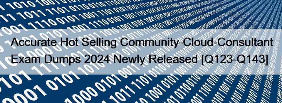 Accurate Hot Selling Community-Cloud-Consultant Exam Dumps 2024 Newly Released [Q123-Q143]