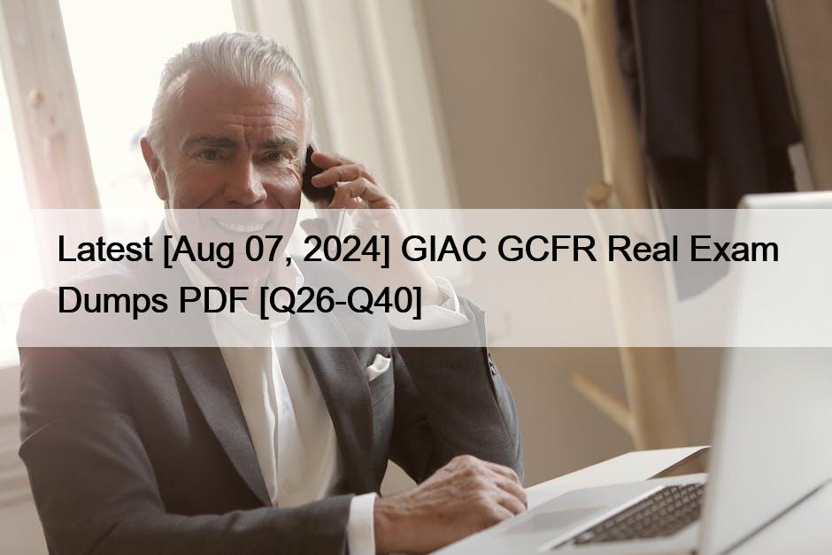 Latest [Aug 07, 2024] GIAC GCFR Real Exam Dumps PDF [Q26-Q40]