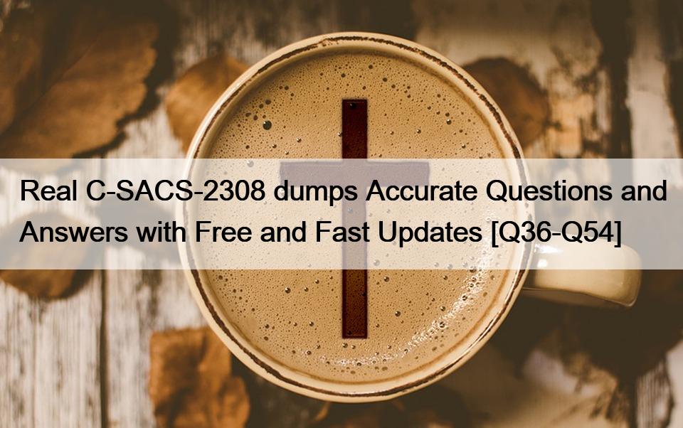 Real C-SACS-2308 dumps Accurate Questions and Answers with Free and Fast Updates [Q36-Q54]