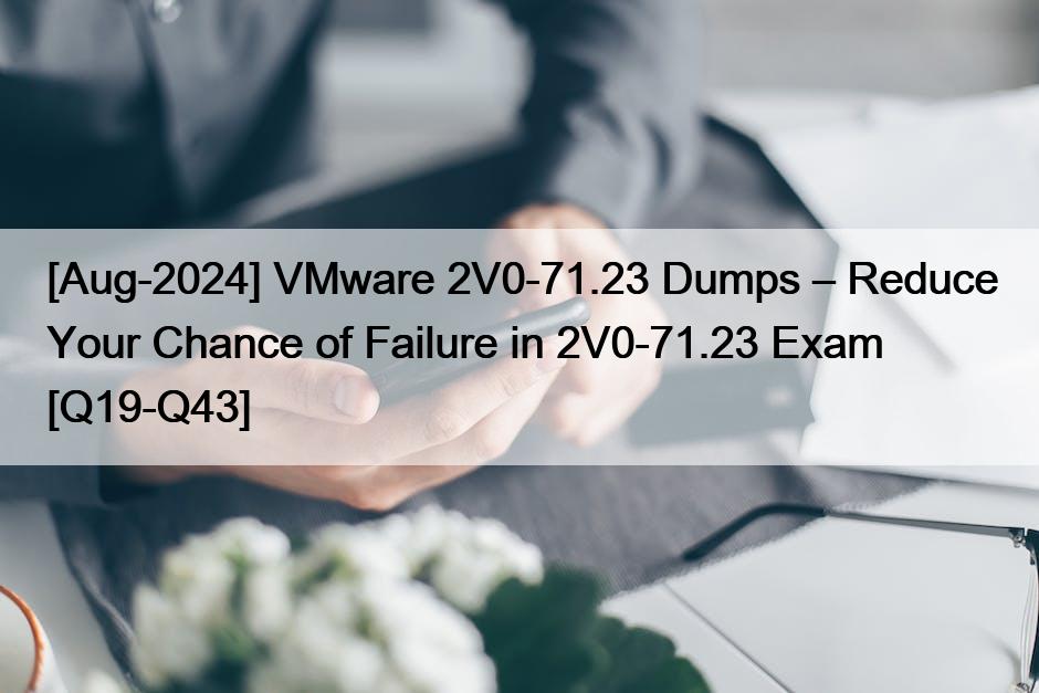 [Aug-2024] VMware 2V0-71.23 Dumps – Reduce Your Chance of Failure in 2V0-71.23 Exam [Q19-Q43]