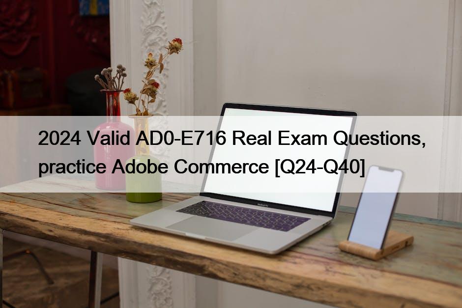 2024 Valid AD0-E716 Real Exam Questions, practice Adobe Commerce [Q24-Q40]