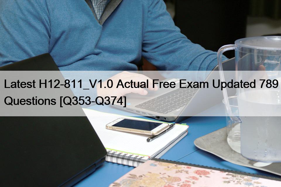 Latest H12-811_V1.0 Actual Free Exam Updated 789 Questions [Q353-Q374]