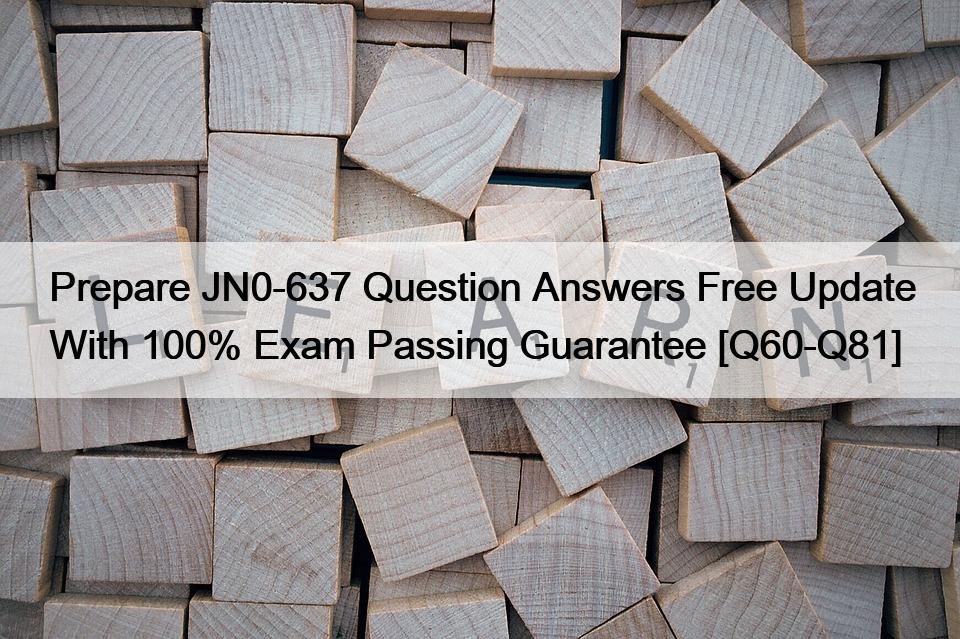 Prepare JN0-637 Question Answers Free Update With 100% Exam Passing Guarantee [Q60-Q81]