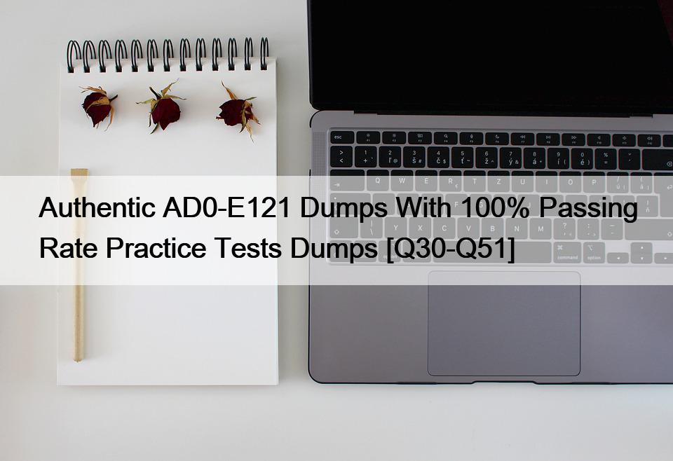 Authentic AD0-E121 Dumps With 100% Passing Rate Practice Tests Dumps [Q30-Q51]