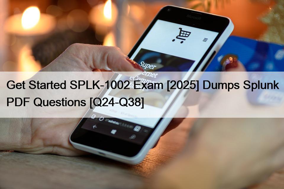 Get Started SPLK-1002 Exam [2025] Dumps Splunk PDF Questions [Q24-Q38]